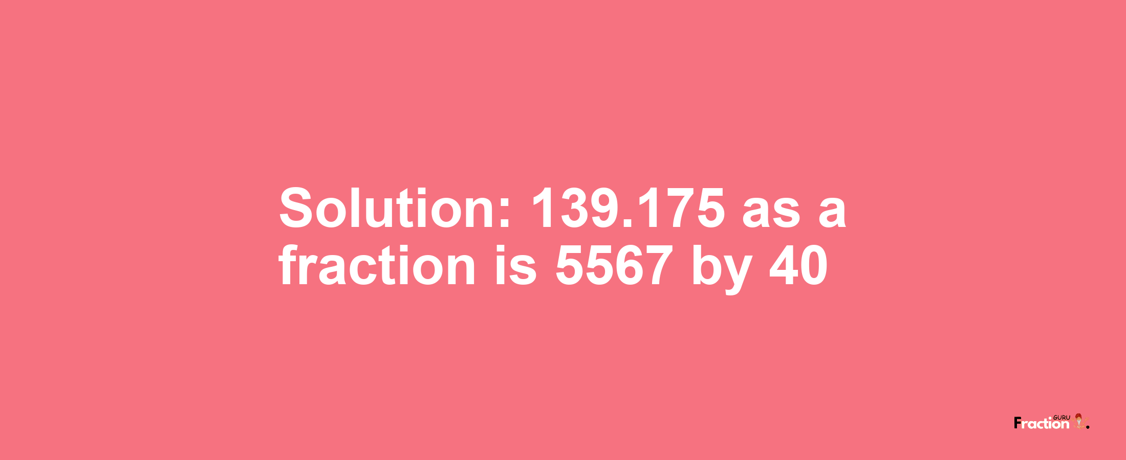 Solution:139.175 as a fraction is 5567/40